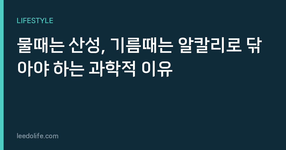 물때는 산성, 기름때는 알칼리로 닦아야 하는 과학적 이유