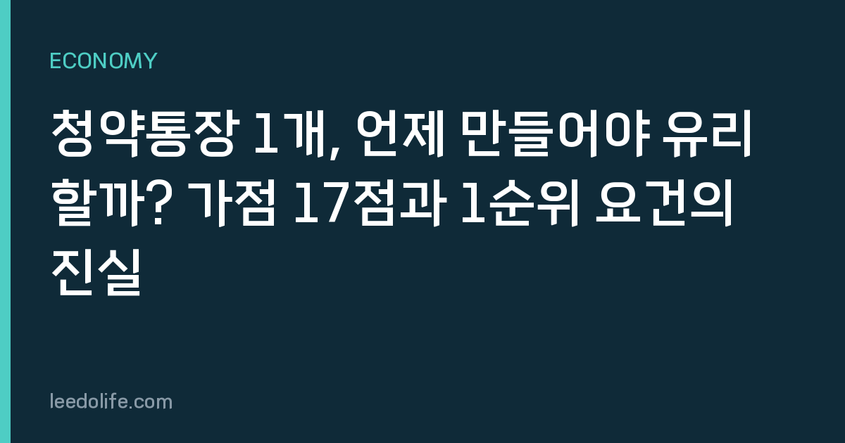 청약통장 1개, 언제 만들어야 유리할까? 가점 17점과 1순위 요건의 진실