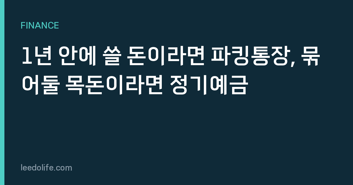 1년 안에 쓸 돈이라면 파킹통장, 묶어둘 목돈이라면 정기예금