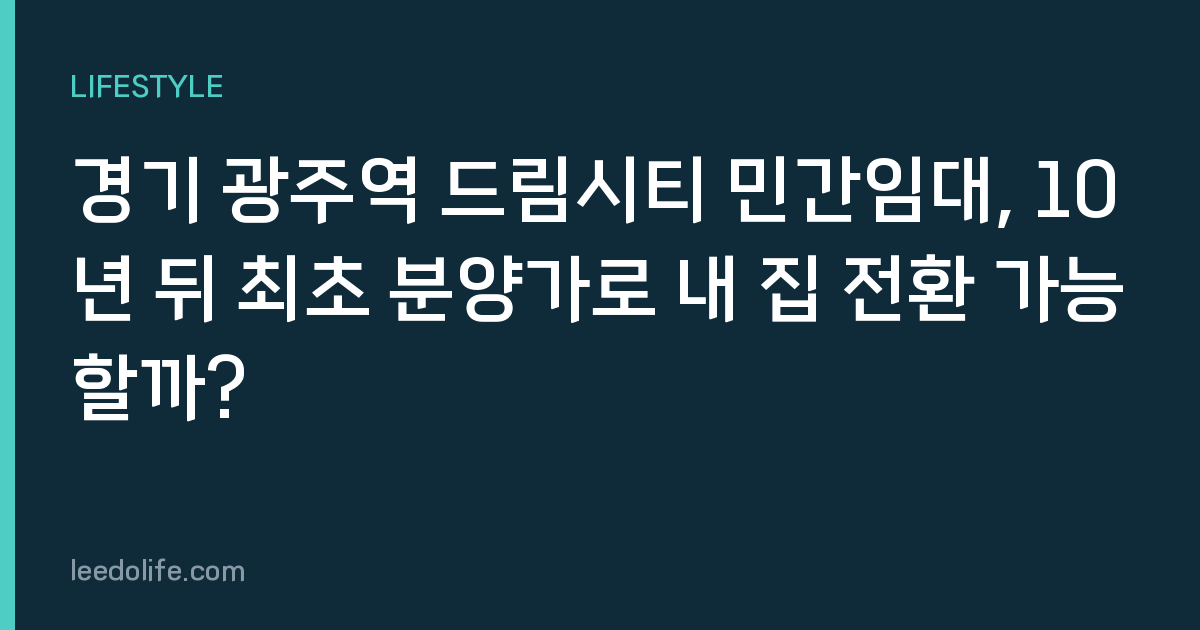 경기 광주역 드림시티 민간임대, 10년 뒤 최초 분양가로 내 집 전환 가능할까?