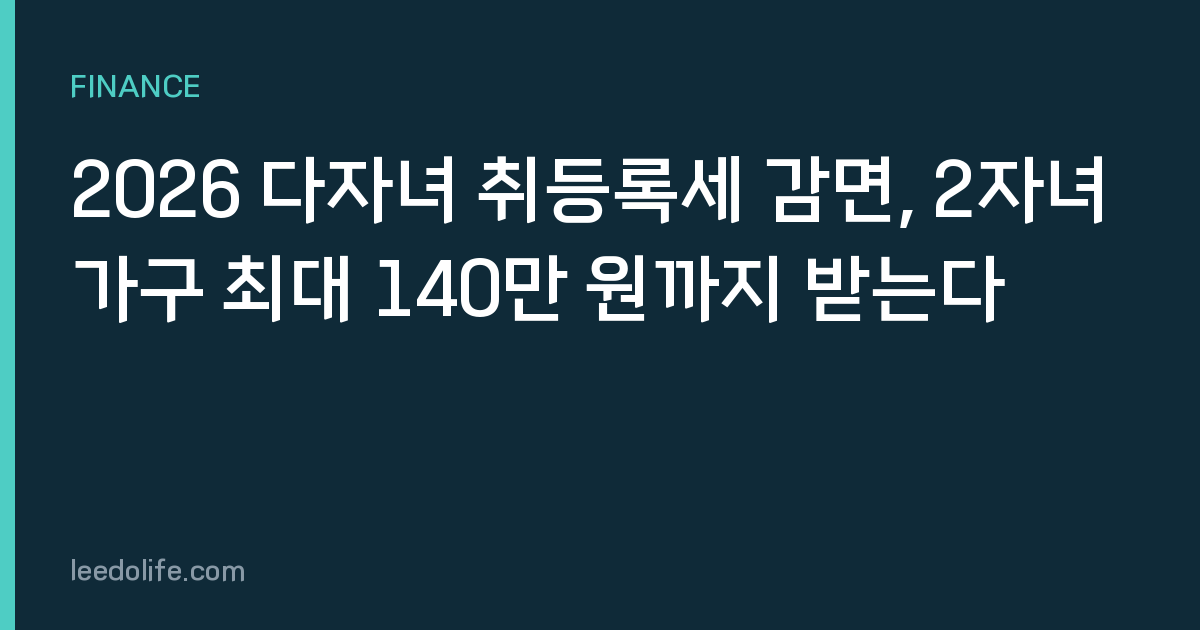 2026 다자녀 취등록세 감면, 2자녀 가구 최대 140만 원까지 받는다