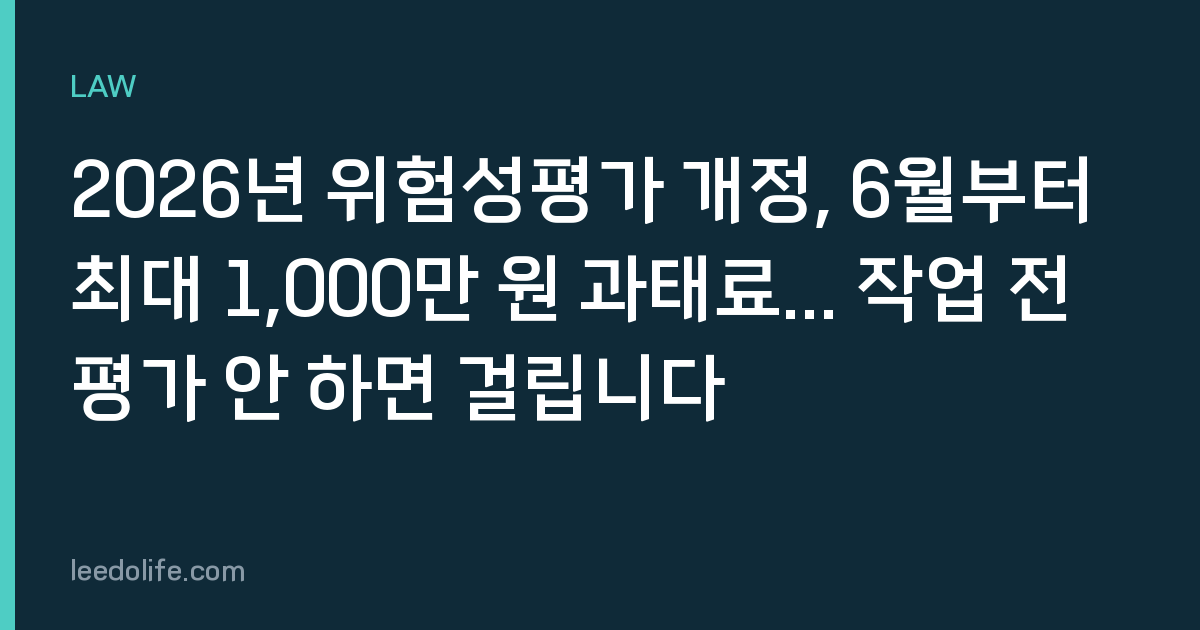 2026년 위험성평가 개정, 6월부터 최대 1,000만 원 과태료... 작업 전 평가 안 하면 걸립니다