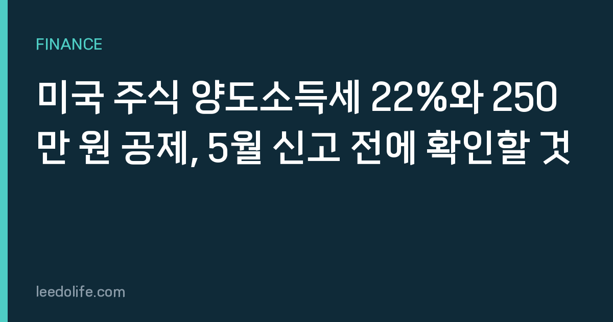 미국 주식 양도소득세 22%와 250만 원 공제, 5월 신고 전에 확인할 것