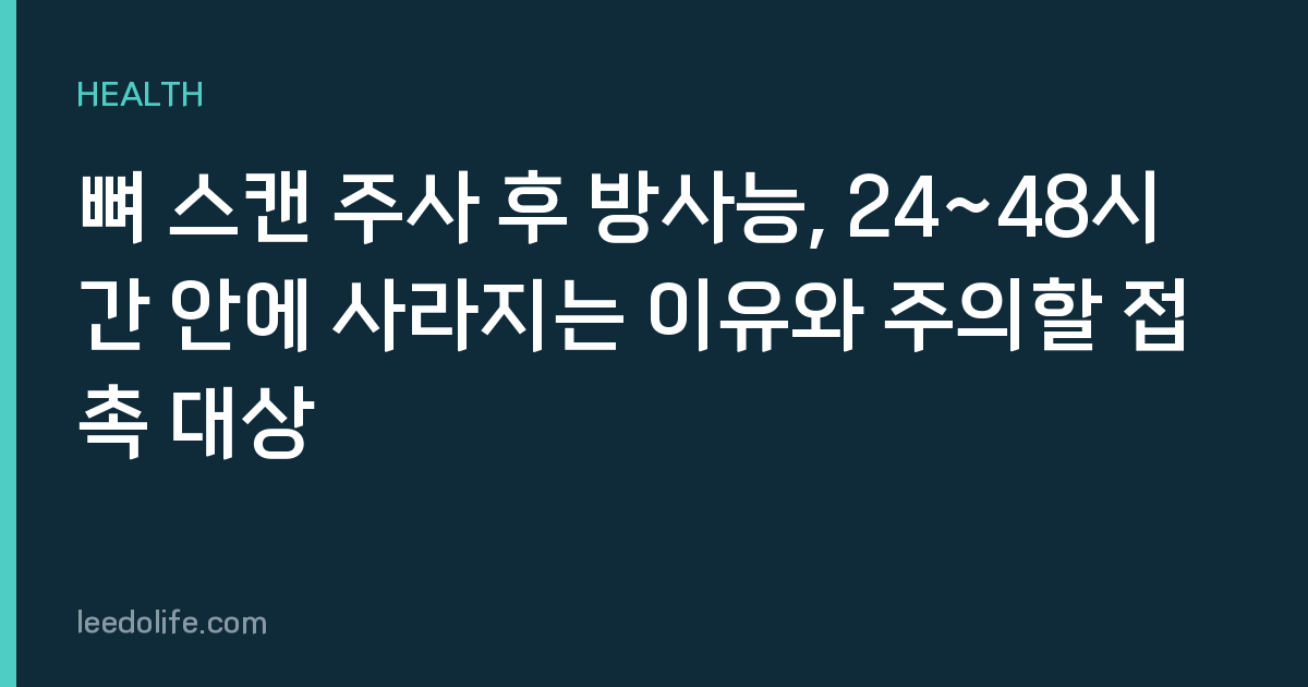 뼈 스캔 주사 후 방사능, 24~48시간 안에 사라지는 이유와 주의할 접촉 대상