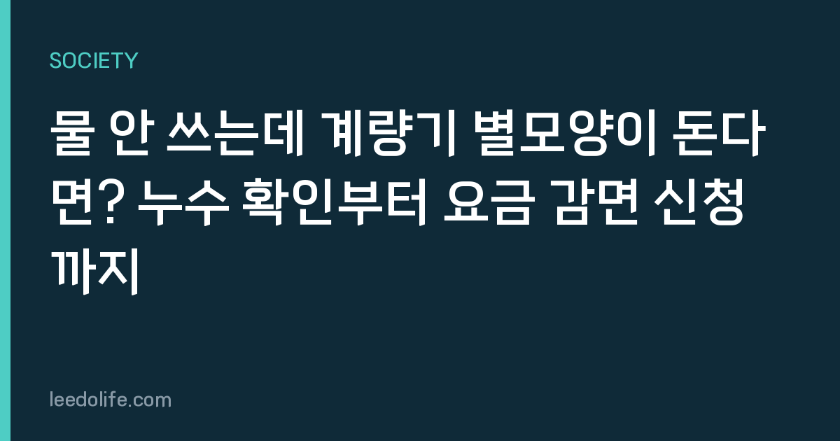 물 안 쓰는데 계량기 별모양이 돈다면? 누수 확인부터 요금 감면 신청까지