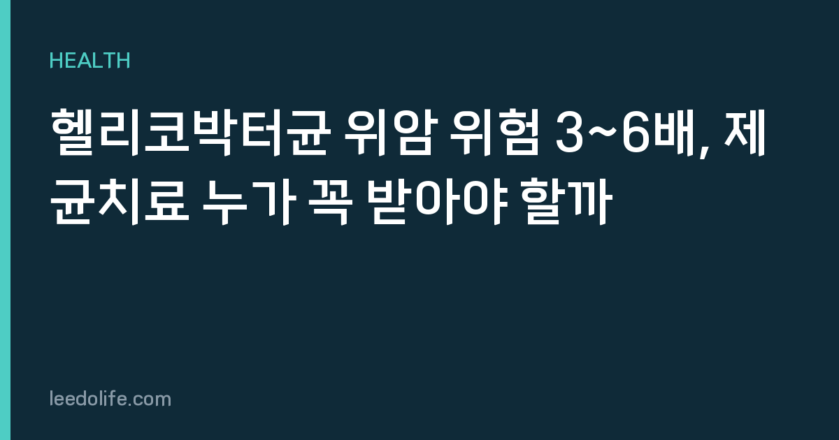 헬리코박터균 위암 위험 3~6배, 제균치료 누가 꼭 받아야 할까