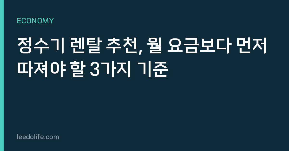 정수기 렌탈 추천, 월 요금보다 먼저 따져야 할 3가지 기준