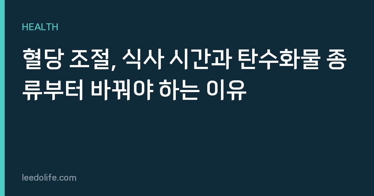 혈당 조절, 식사 시간과 탄수화물 종류부터 바꿔야 하는 이유