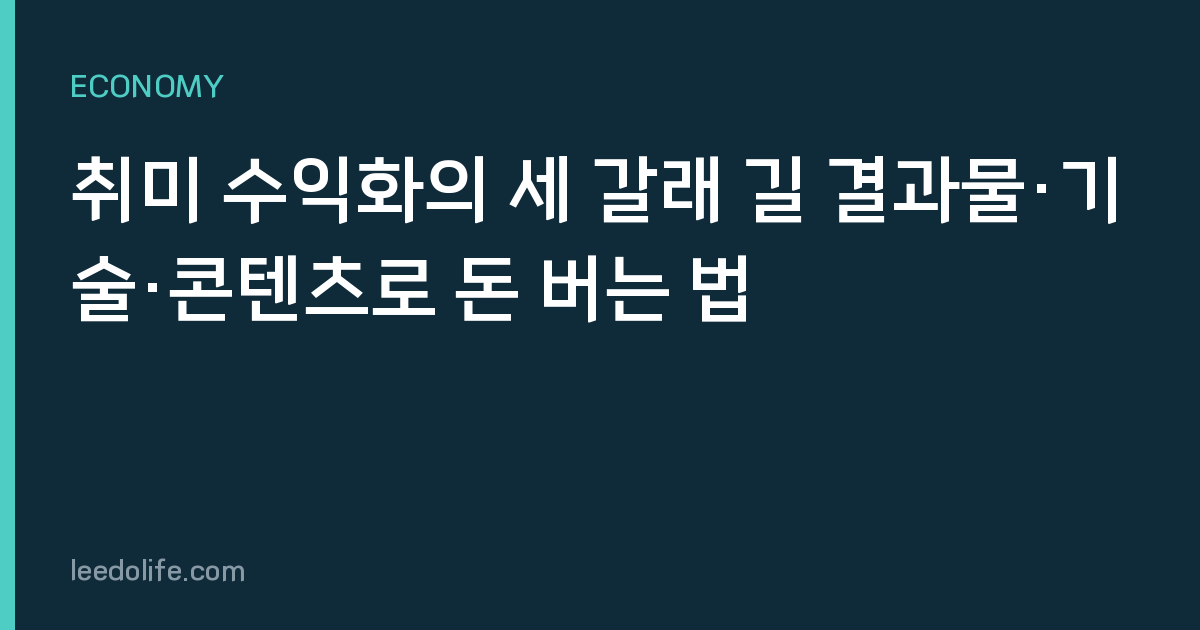 취미 수익화의 세 갈래 길 결과물·기술·콘텐츠로 돈 버는 법