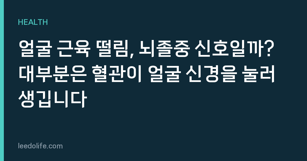 얼굴 근육 떨림, 뇌졸중 신호일까? 대부분은 혈관이 얼굴 신경을 눌러 생깁니다