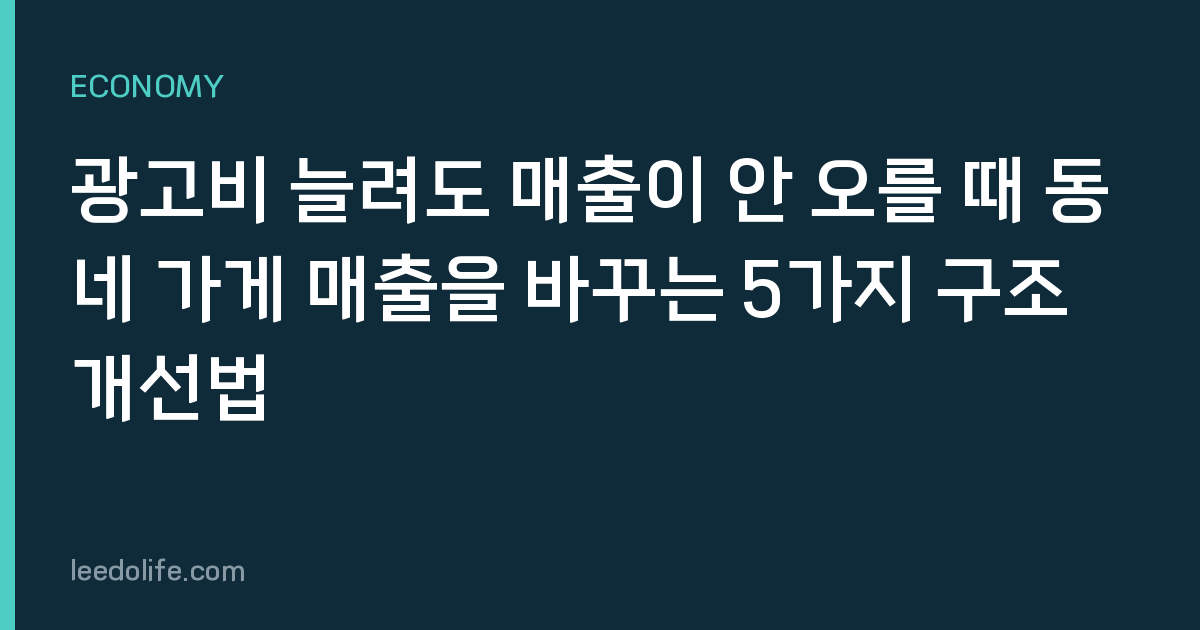 광고비 늘려도 매출이 안 오를 때 동네 가게 매출을 바꾸는 5가지 구조 개선법