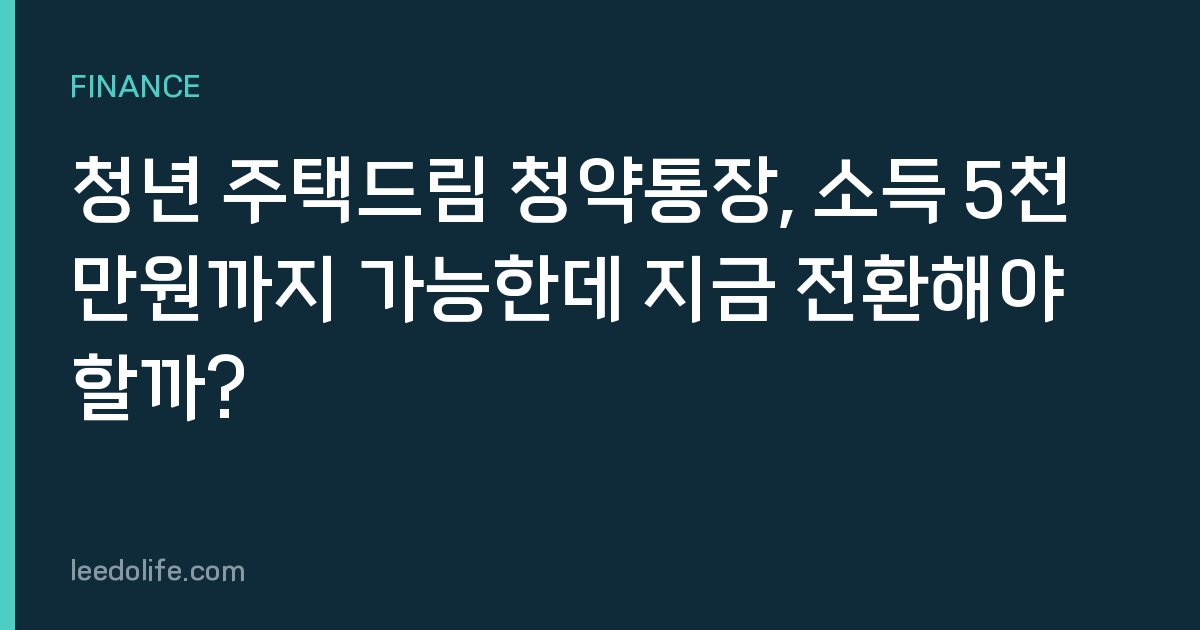 청년 주택드림 청약통장, 소득 5천만원까지 가능한데 지금 전환해야 할까?