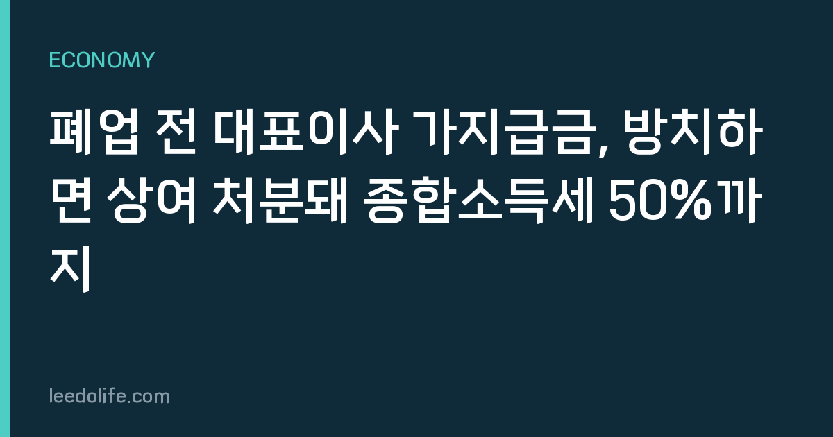 폐업 전 대표이사 가지급금, 방치하면 상여 처분돼 종합소득세 50%까지