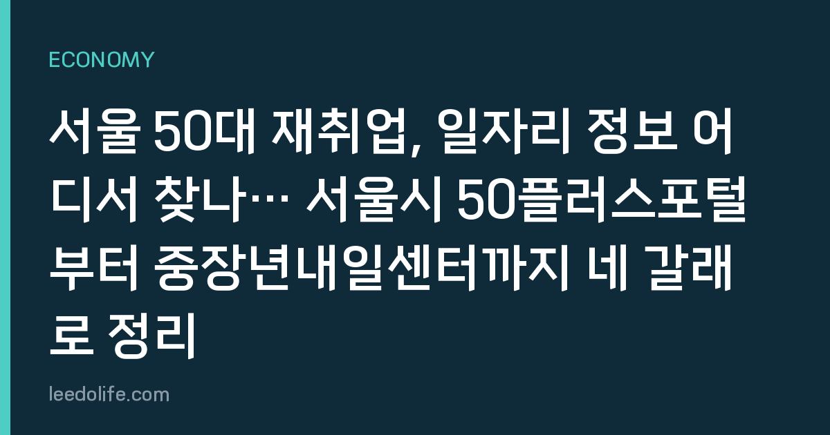 서울 50대 재취업, 일자리 정보 어디서 찾나… 서울시 50플러스포털부터 중장년내일센터까지 네 갈래로 정리