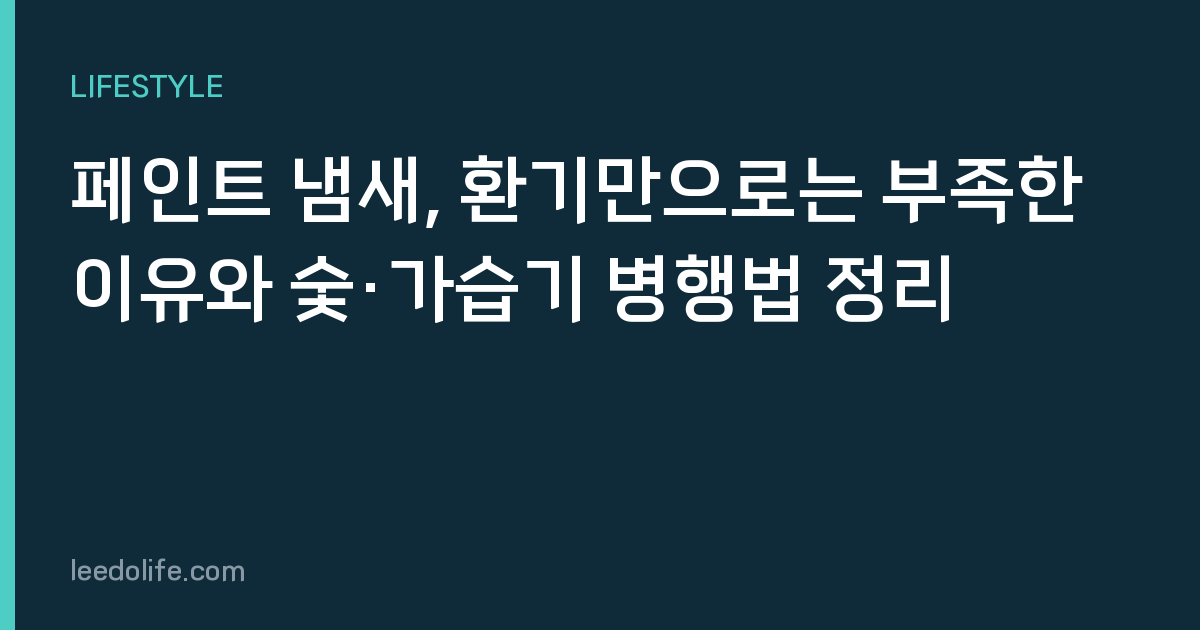 페인트 냄새, 환기만으로는 부족한 이유와 숯·가습기 병행법 정리