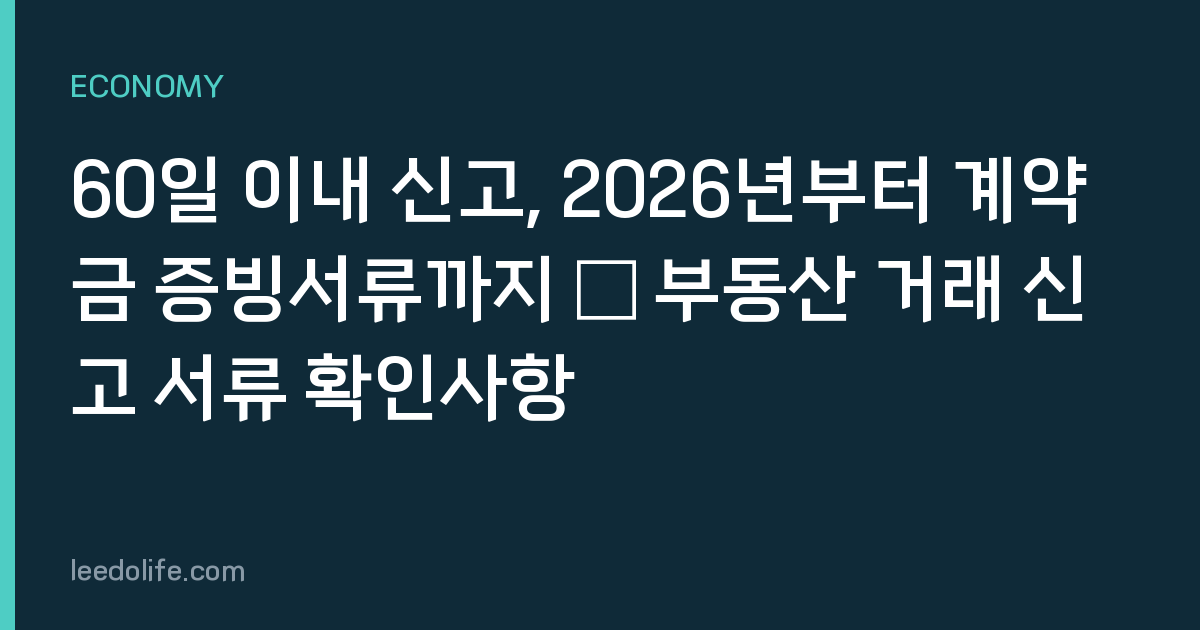60일 이내 신고, 2026년부터 계약금 증빙서류까지 — 부동산 거래 신고 서류 확인사항