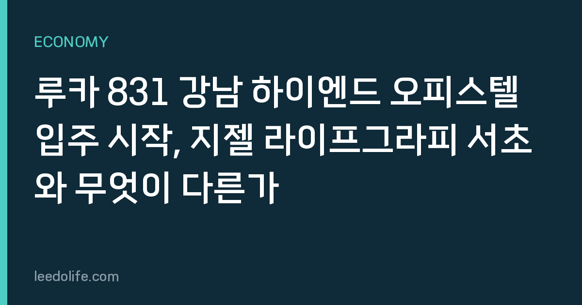 루카 831 강남 하이엔드 오피스텔 입주 시작, 지젤 라이프그라피 서초와 무엇이 다른가