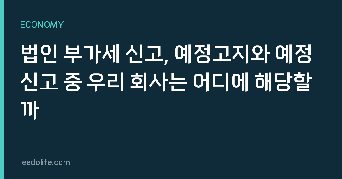 법인 부가세 신고, 예정고지와 예정신고 중 우리 회사는 어디에 해당할까