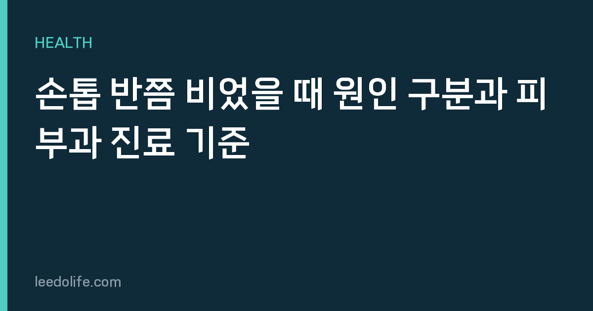 손톱 반쯤 비었을 때 원인 구분과 피부과 진료 기준