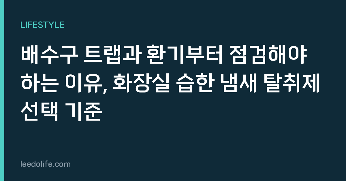 배수구 트랩과 환기부터 점검해야 하는 이유, 화장실 습한 냄새 탈취제 선택 기준