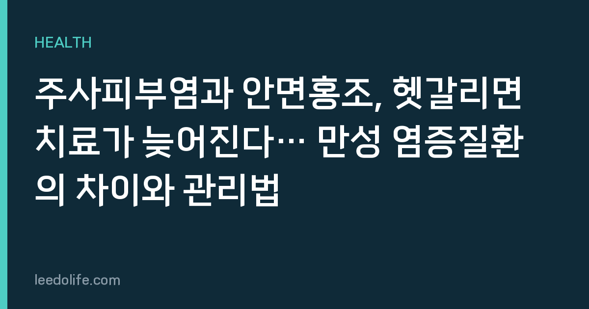 주사피부염과 안면홍조, 헷갈리면 치료가 늦어진다… 만성 염증질환의 차이와 관리법