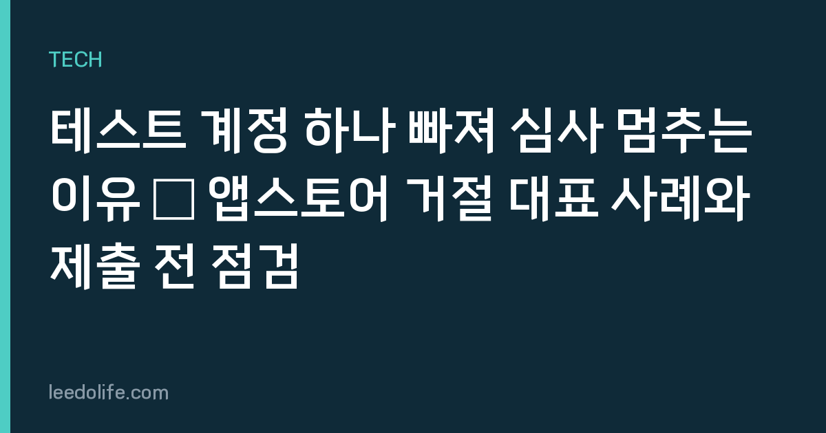 테스트 계정 하나 빠져 심사 멈추는 이유 — 앱스토어 거절 대표 사례와 제출 전 점검