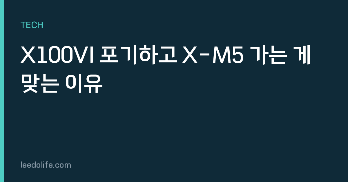 X100VI 포기하고 X-M5 가는 게 맞는 이유
