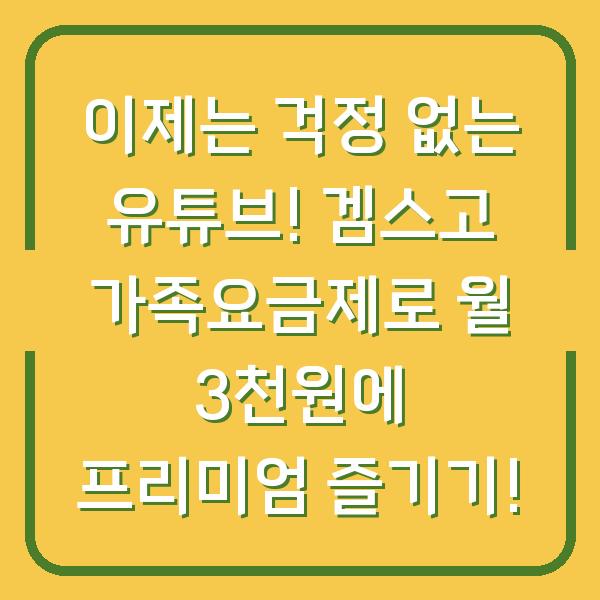 이제는 걱정 없는 유튜브! 겜스고 가족요금제로 월 3천원에 프리미엄 즐기기!