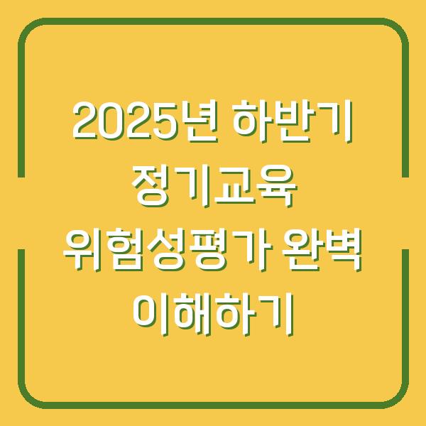 2025년 하반기 정기교육 위험성평가 완벽 이해하기
