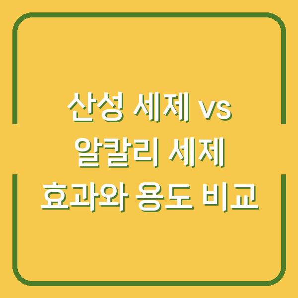 산성 세제 vs 알칼리 세제 효과와 용도 비교