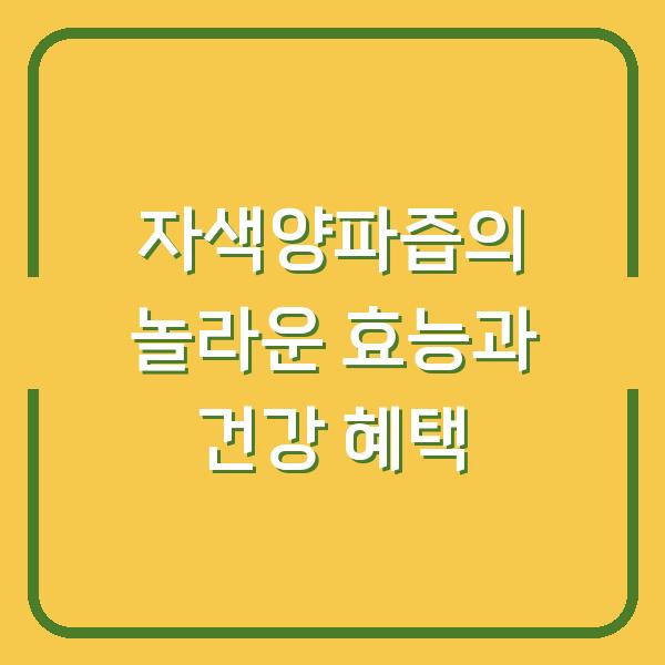 자색양파즙의 놀라운 효능과 건강 혜택