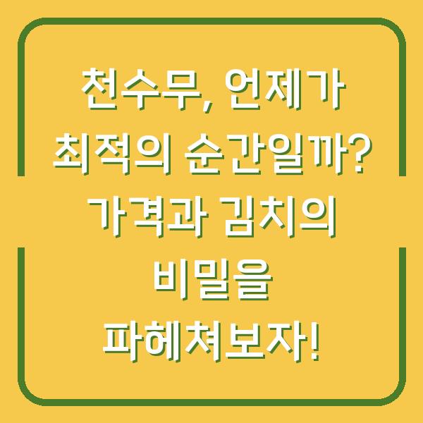 천수무, 언제가 최적의 순간일까? 가격과 김치의 비밀을 파헤쳐보자!