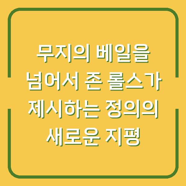무지의 베일을 넘어서 존 롤스가 제시하는 정의의 새로운 지평