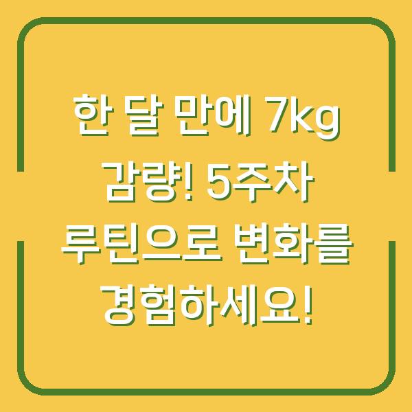 한 달 만에 7kg 감량! 5주차 루틴으로 변화를 경험하세요!