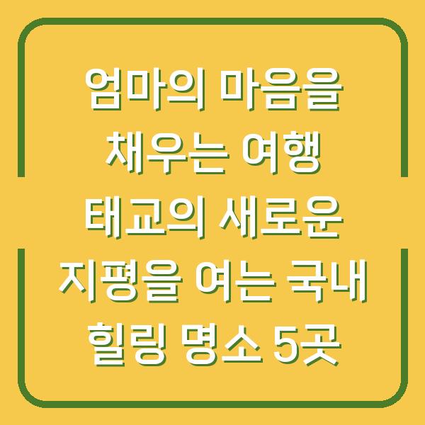 엄마의 마음을 채우는 여행 태교의 새로운 지평을 여는 국내 힐링 명소 5곳