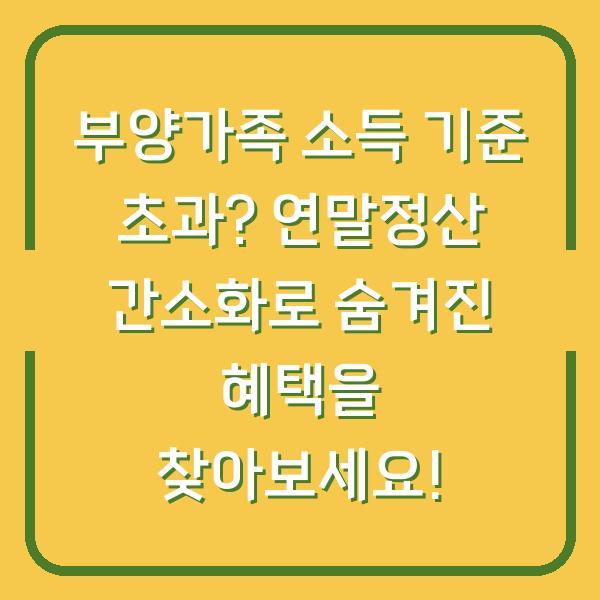 부양가족 소득 기준 초과? 연말정산 간소화로 숨겨진 혜택을 찾아보세요!