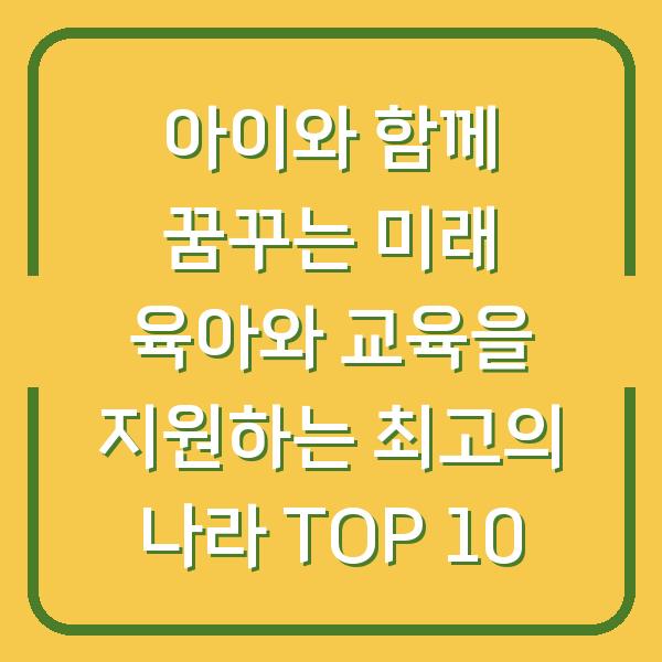 아이와 함께 꿈꾸는 미래 육아와 교육을 지원하는 최고의 나라 TOP 10