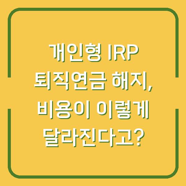 개인형 IRP 퇴직연금 해지, 비용이 이렇게 달라진다고?