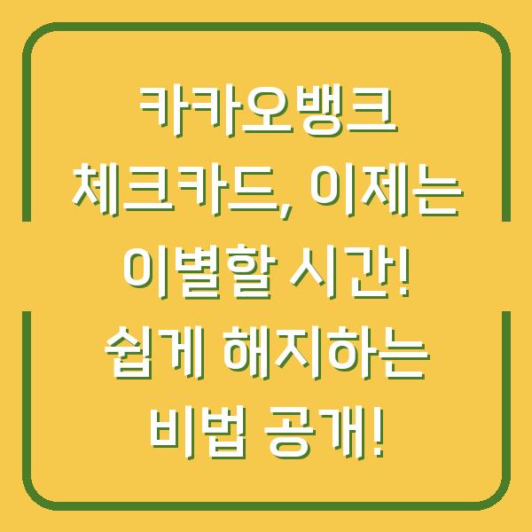 카카오뱅크 체크카드, 이제는 이별할 시간! 쉽게 해지하는 비법 공개!