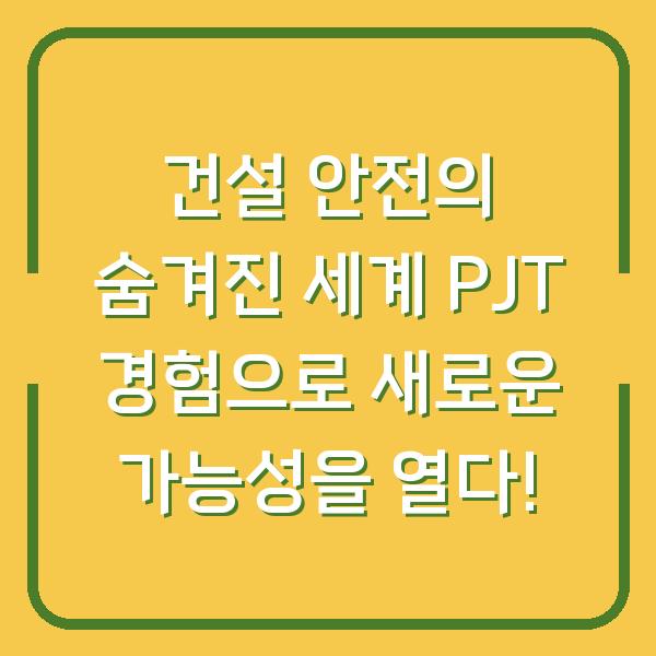 건설 안전의 숨겨진 세계 PJT 경험으로 새로운 가능성을 열다!