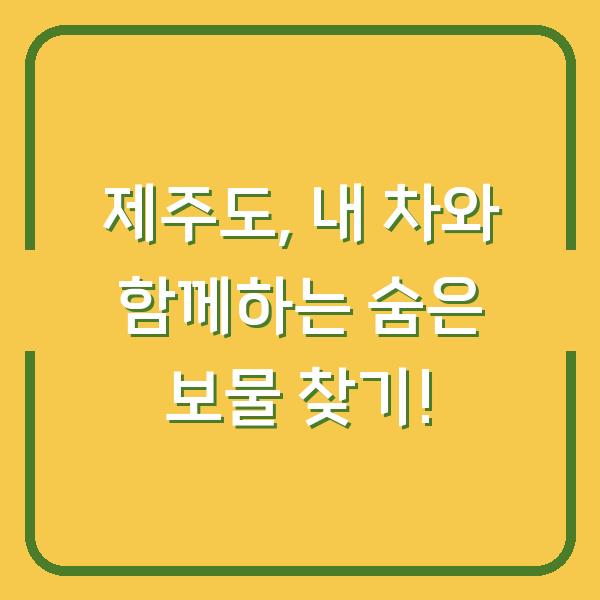 제주도, 내 차와 함께하는 숨은 보물 찾기!