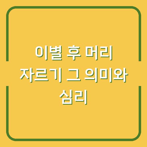 이별 후 머리 자르기 그 의미와 심리