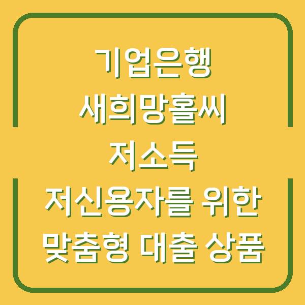 기업은행 새희망홀씨 저소득 저신용자를 위한 맞춤형 대출 상품