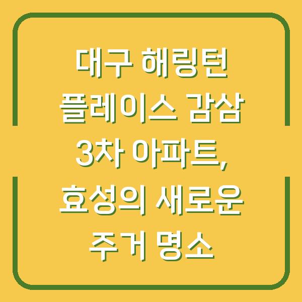 대구 해링턴 플레이스 감삼 3차 아파트, 효성의 새로운 주거 명소