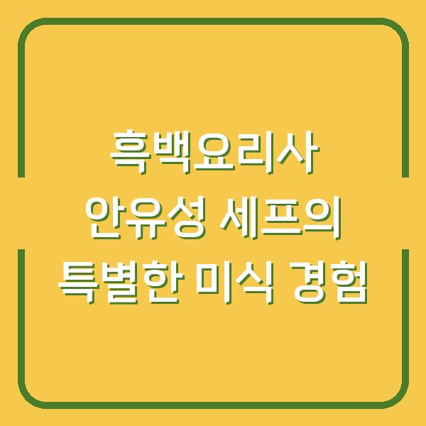 흑백요리사 안유성 세프의 특별한 미식 경험