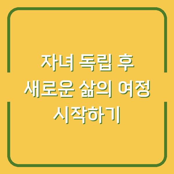 자녀 독립 후 새로운 삶의 여정 시작하기
