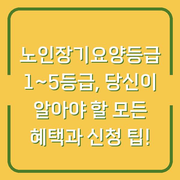 노인장기요양등급 1~5등급, 당신이 알아야 할 모든 혜택과 신청 팁!
