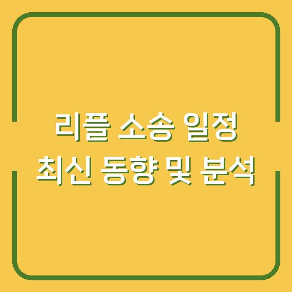 리플 소송 일정 최신 동향 및 분석