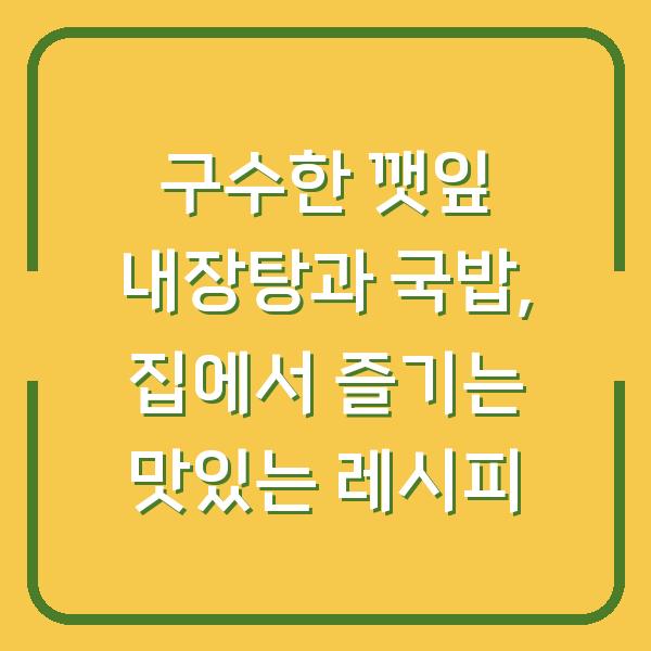 구수한 깻잎 내장탕과 국밥, 집에서 즐기는 맛있는 레시피