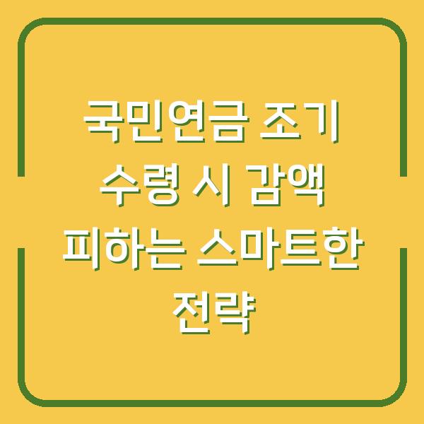 국민연금 조기 수령 시 감액 피하는 스마트한 전략